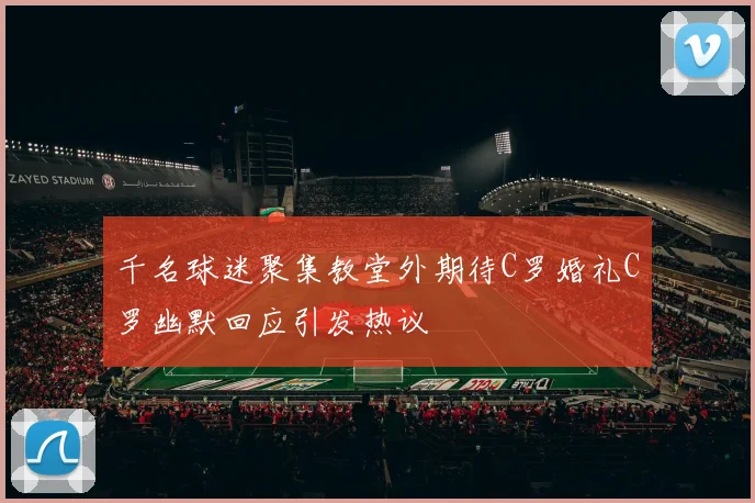千名球迷聚集教堂外期待C罗婚礼C罗幽默回应引发热议