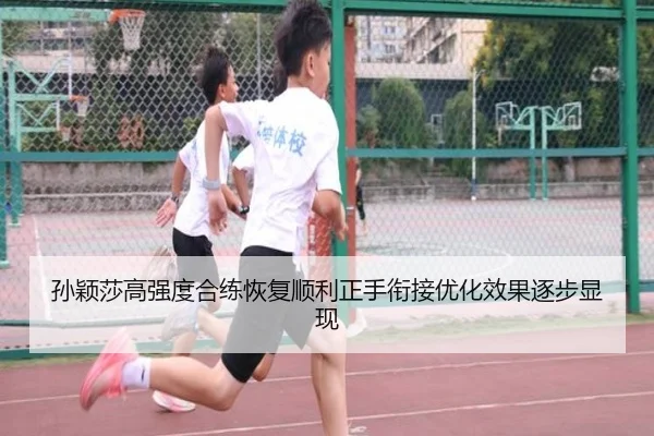 孙颖莎高强度合练恢复顺利正手衔接优化效果逐步显现