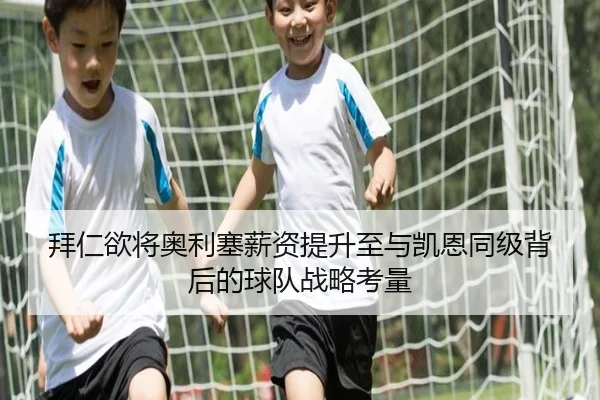 拜仁欲将奥利塞薪资提升至与凯恩同级背后的球队战略考量